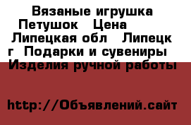 Вязаные игрушка Петушок › Цена ­ 150 - Липецкая обл., Липецк г. Подарки и сувениры » Изделия ручной работы   